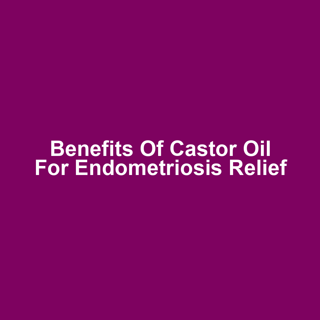 Benefits of Castor Oil for Endometriosis Relief