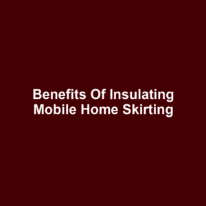Benefits of Insulating Mobile Home Skirting