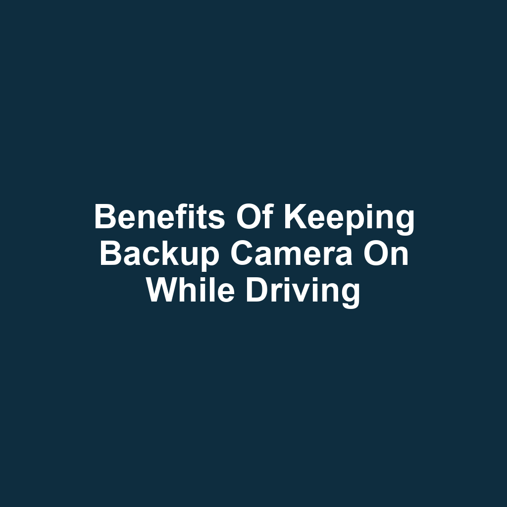Benefits of Keeping Backup Camera On While Driving