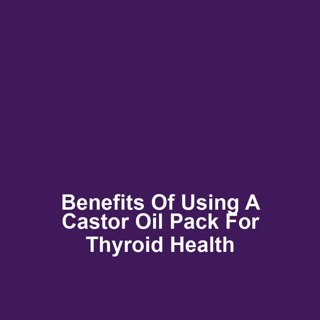 Benefits of Using a Castor Oil Pack for Thyroid Health