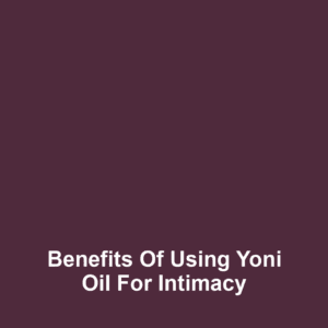Benefits of Using Yoni Oil for Intimacy