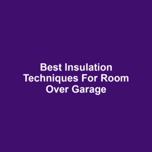 Best Insulation Techniques for Room Over Garage