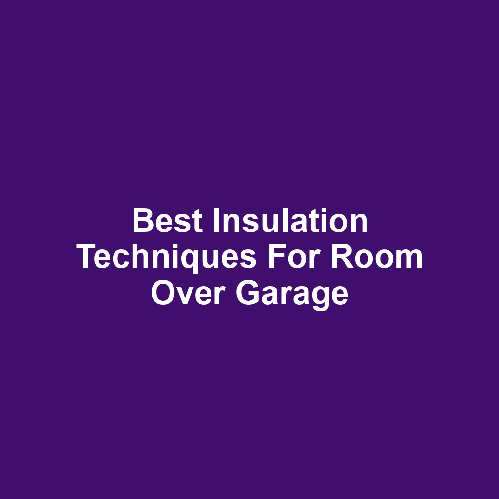 Best Insulation Techniques for Room Over Garage