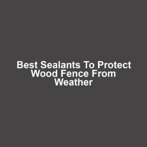 Best sealants to protect wood fence from weather