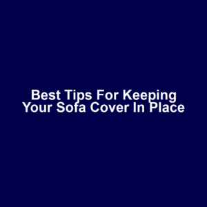Best Tips for Keeping Your Sofa Cover in Place