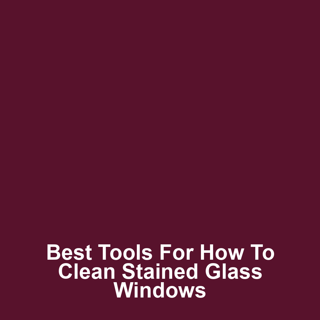 Best Tools for How to Clean Stained Glass Windows