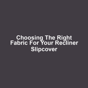 Choosing the Right Fabric for Your Recliner Slipcover