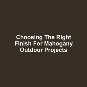 Choosing the Right Finish for Mahogany Outdoor Projects