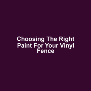 Choosing the Right Paint for Your Vinyl Fence