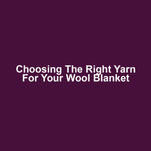 Choosing the Right Yarn for Your Wool Blanket