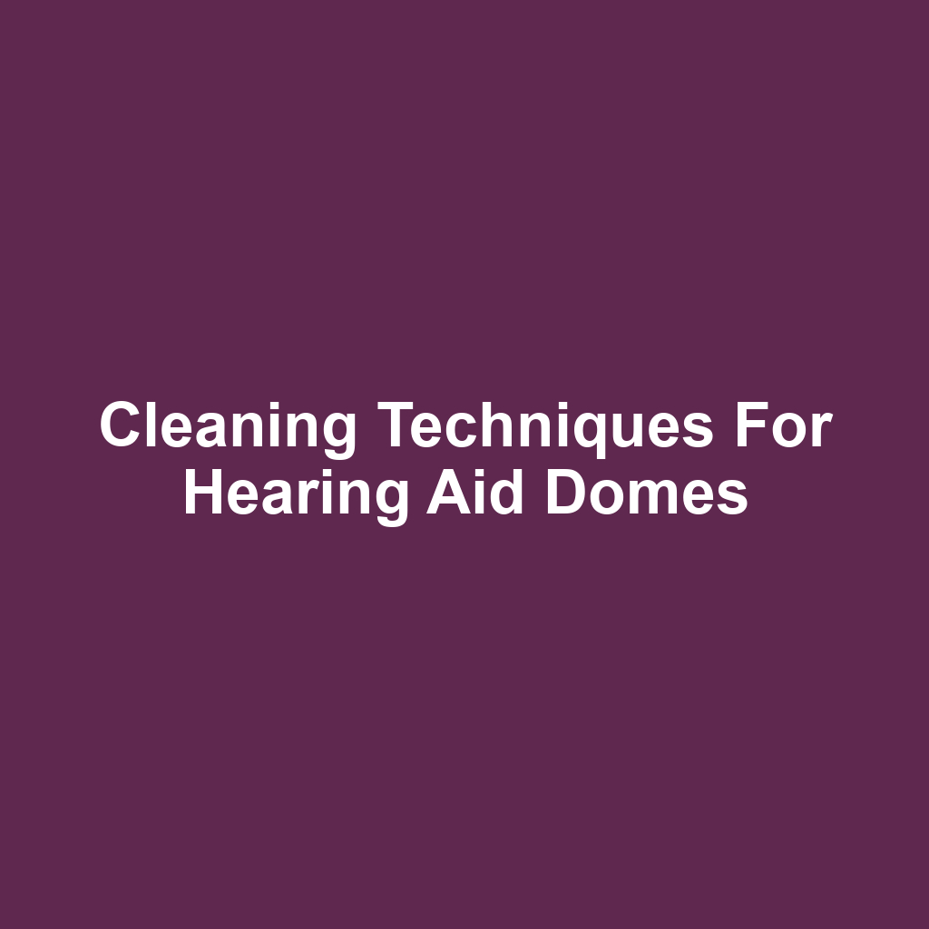 Cleaning Techniques for Hearing Aid Domes