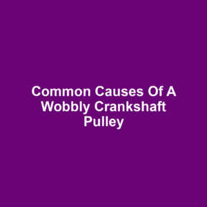 Common Causes of a Wobbly Crankshaft Pulley
