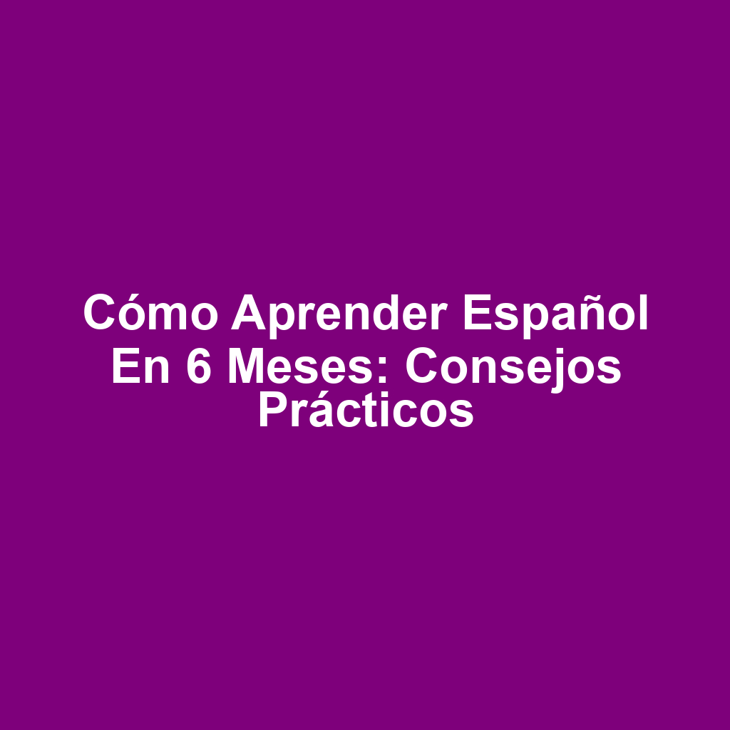 Cómo aprender español en 6 meses: consejos prácticos