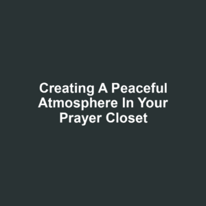 Creating a Peaceful Atmosphere in Your Prayer Closet