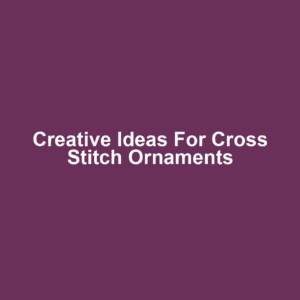 Creative Ideas for Cross Stitch Ornaments
