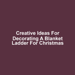 Creative Ideas for Decorating a Blanket Ladder for Christmas