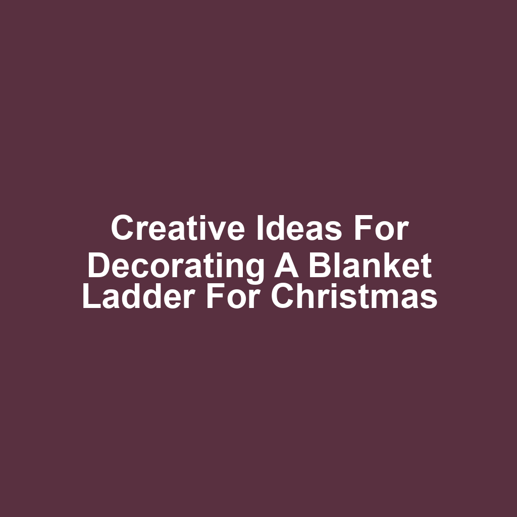 Creative Ideas for Decorating a Blanket Ladder for Christmas