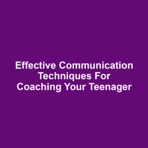 Effective Communication Techniques for Coaching Your Teenager