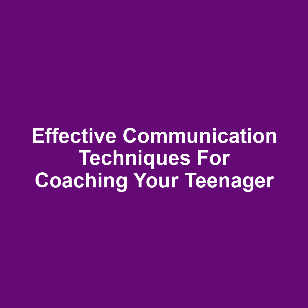 Effective Communication Techniques for Coaching Your Teenager