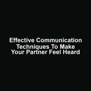 Effective Communication Techniques to Make Your Partner Feel Heard