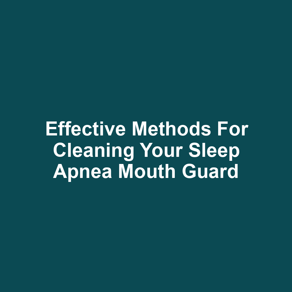 Effective Methods for Cleaning Your Sleep Apnea Mouth Guard