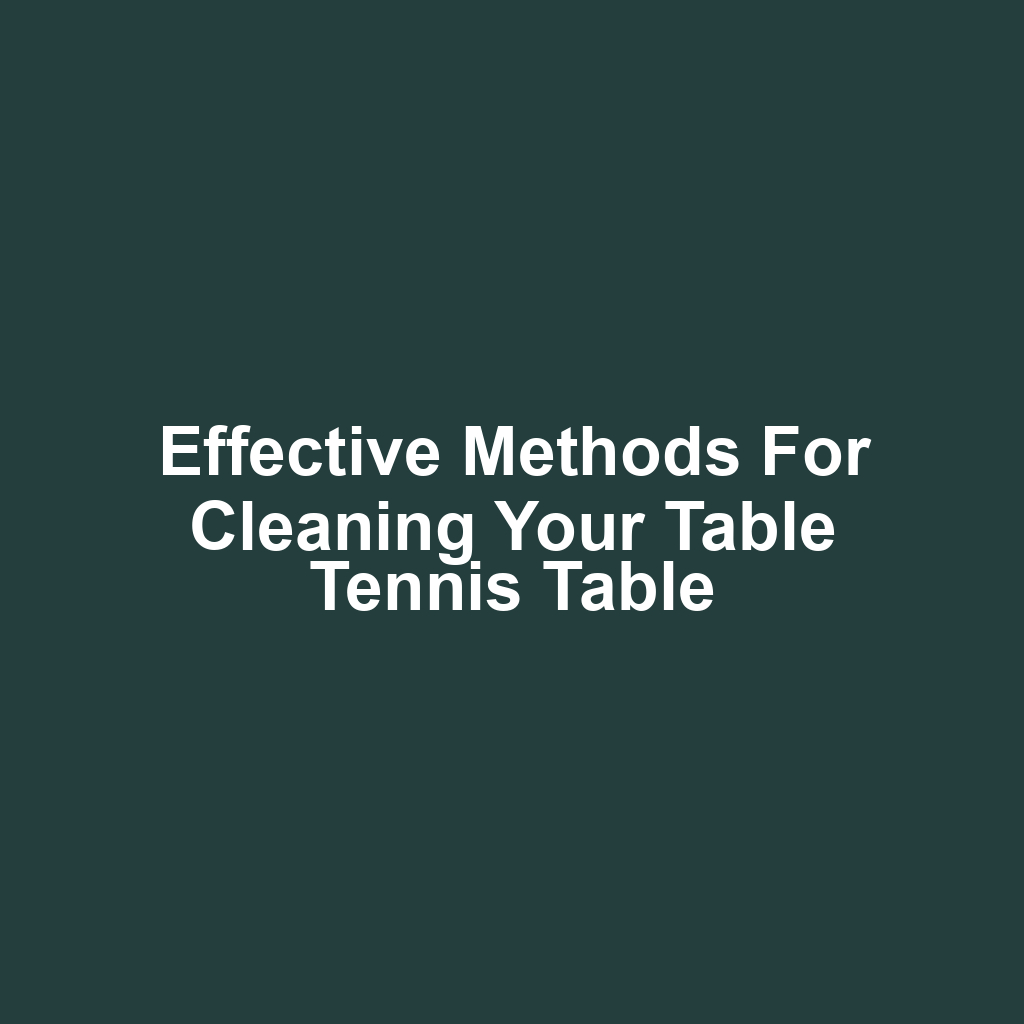 Effective Methods for Cleaning Your Table Tennis Table
