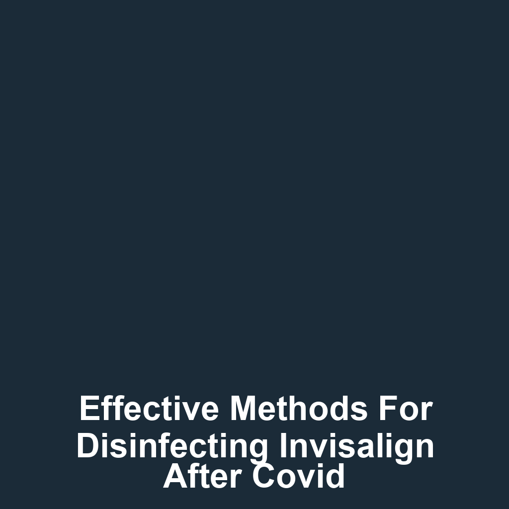 Effective Methods for Disinfecting Invisalign After Covid