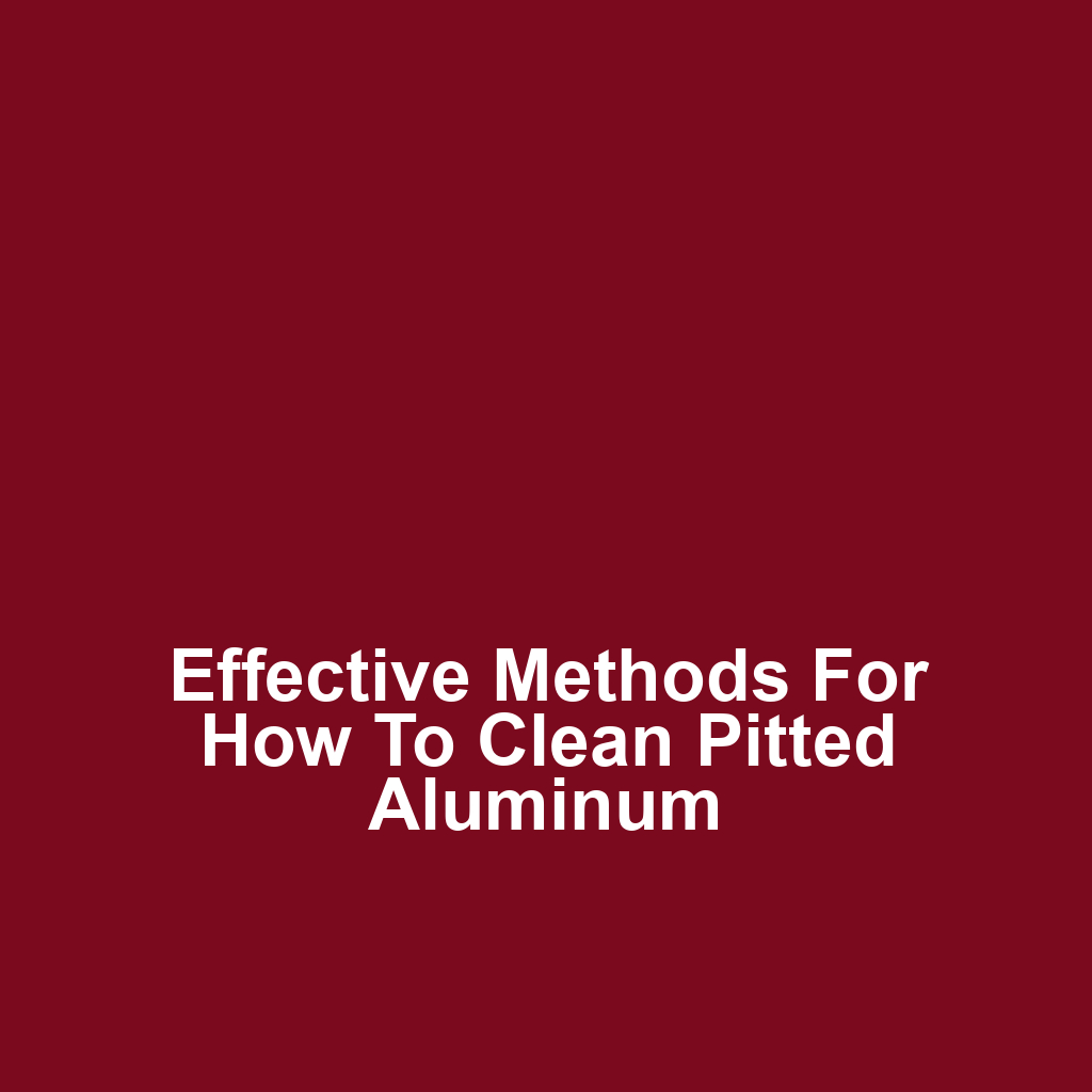 Effective Methods for How to Clean Pitted Aluminum