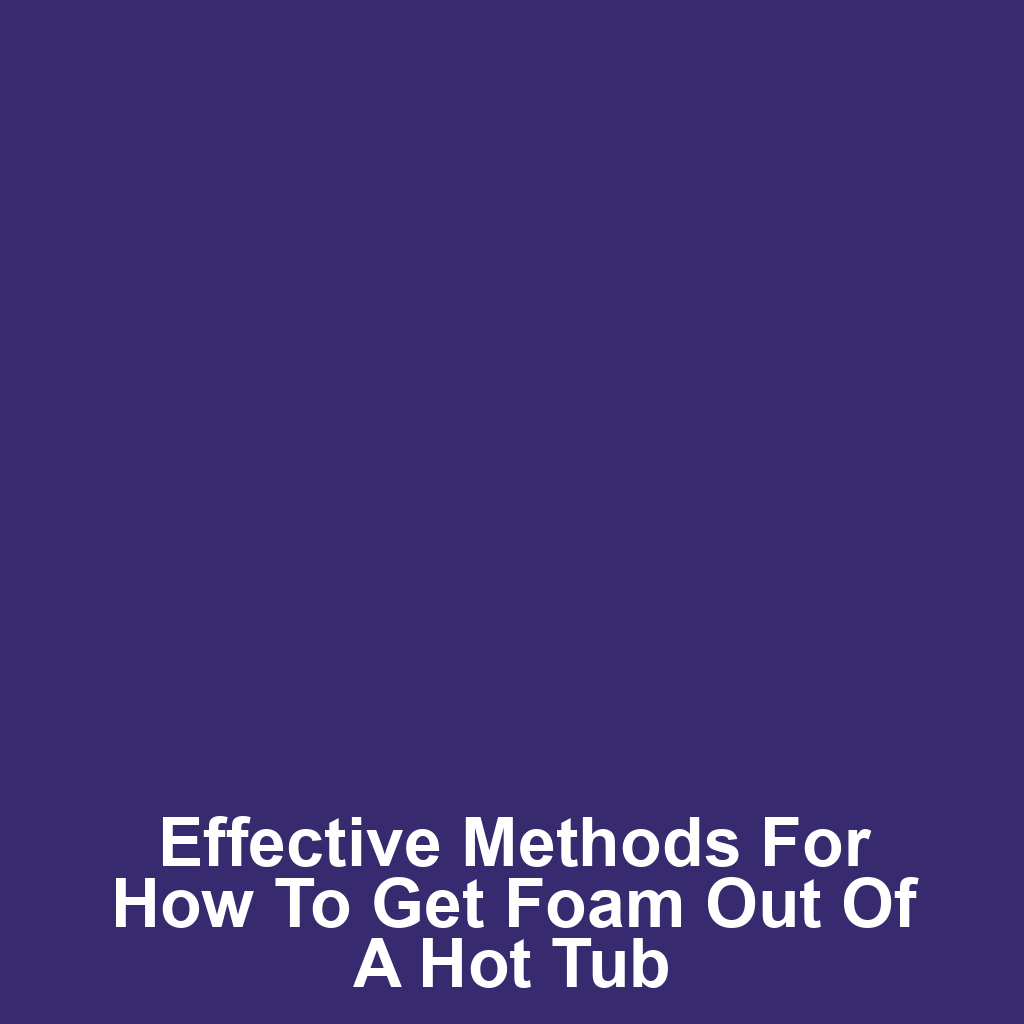 Effective Methods for How to Get Foam Out of a Hot Tub