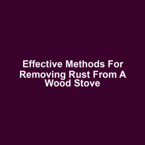 Effective methods for removing rust from a wood stove
