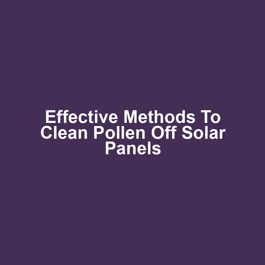 Effective Methods to Clean Pollen Off Solar Panels