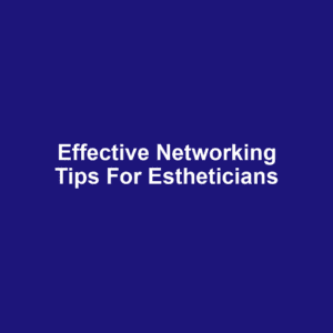 Effective Networking Tips for Estheticians
