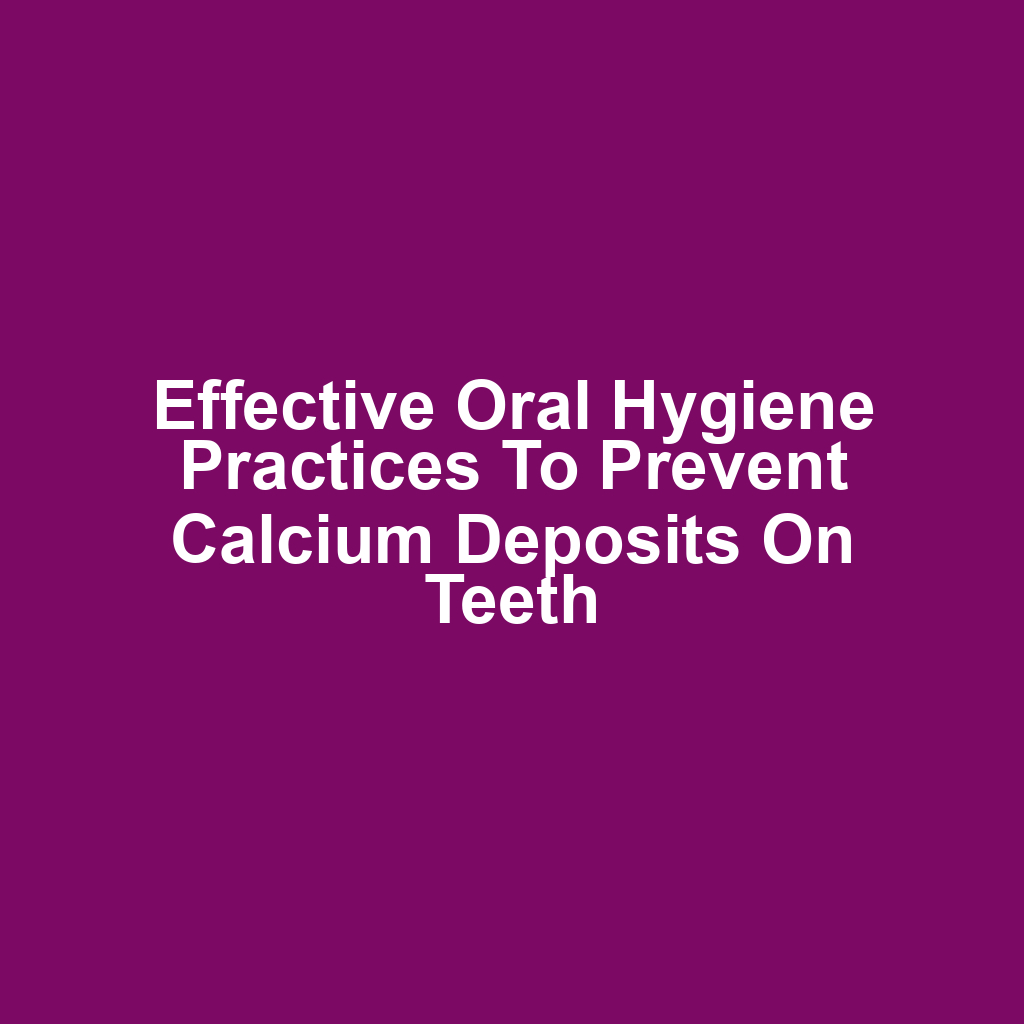 Effective Oral Hygiene Practices to Prevent Calcium Deposits on Teeth