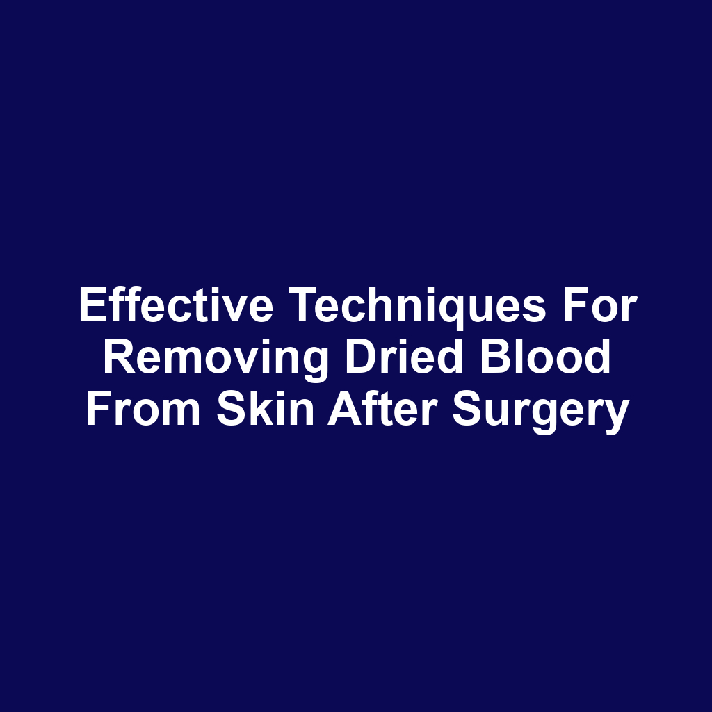 Effective techniques for removing dried blood from skin after surgery