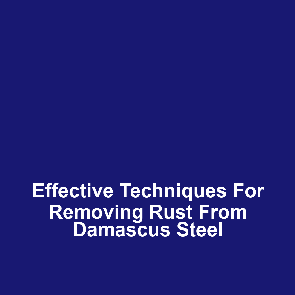 Effective techniques for removing rust from damascus steel