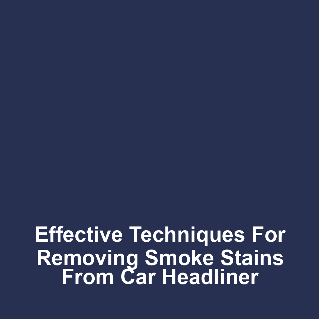 Effective techniques for removing smoke stains from car headliner