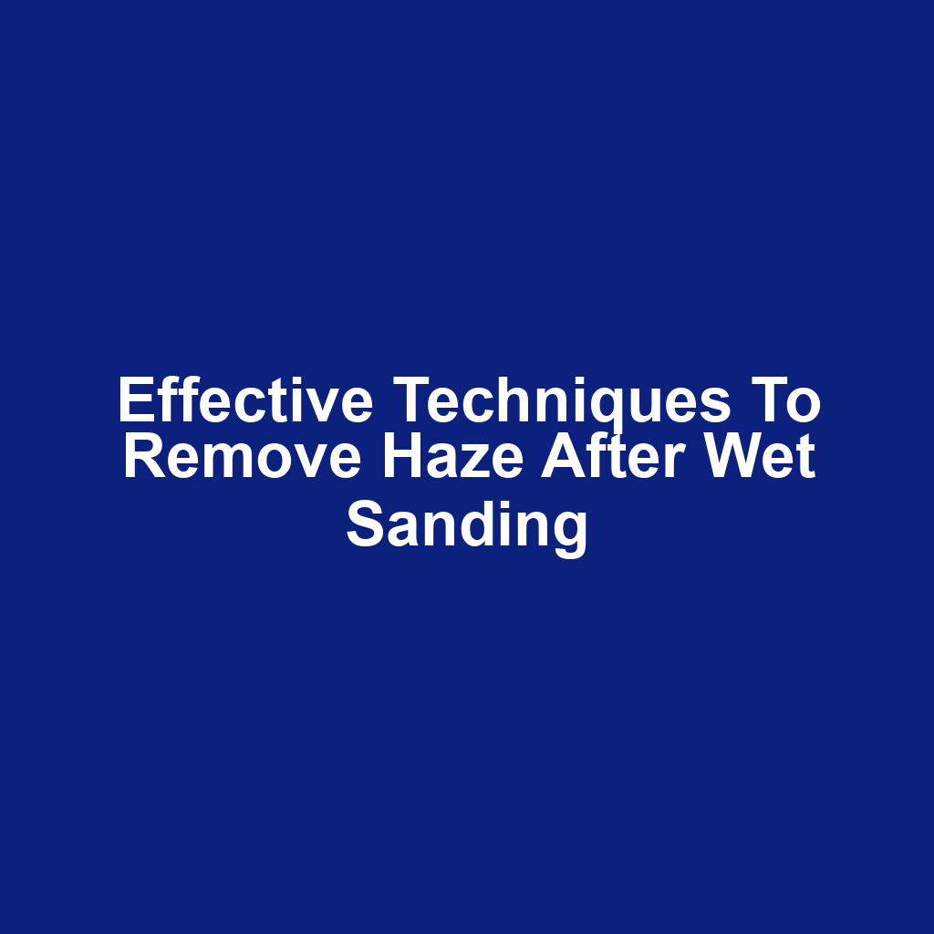 Effective Techniques to Remove Haze After Wet Sanding