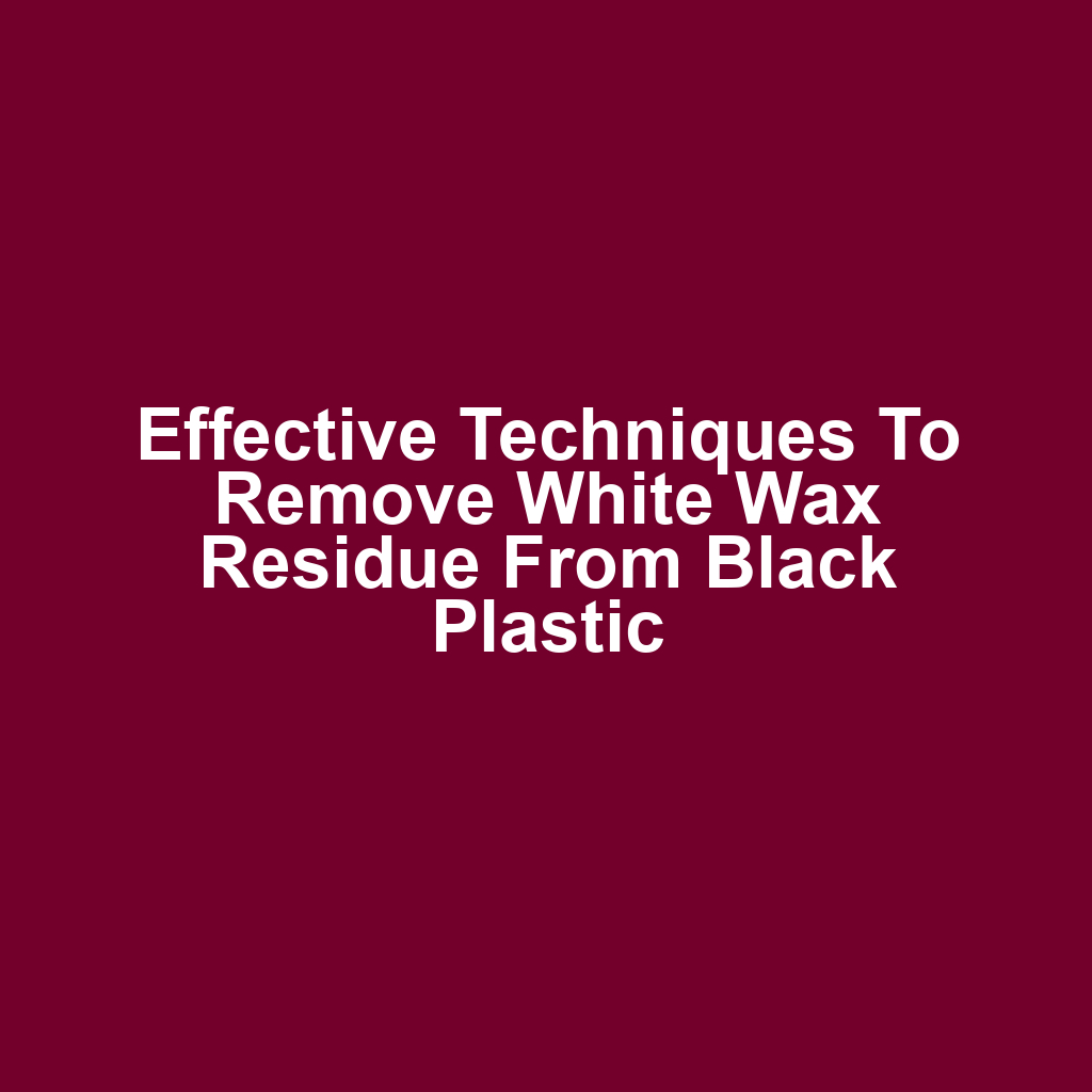 Effective techniques to remove white wax residue from black plastic