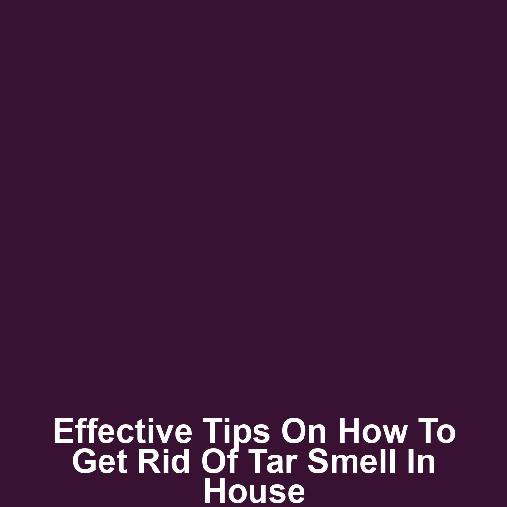 Effective Tips on How to Get Rid of Tar Smell in House