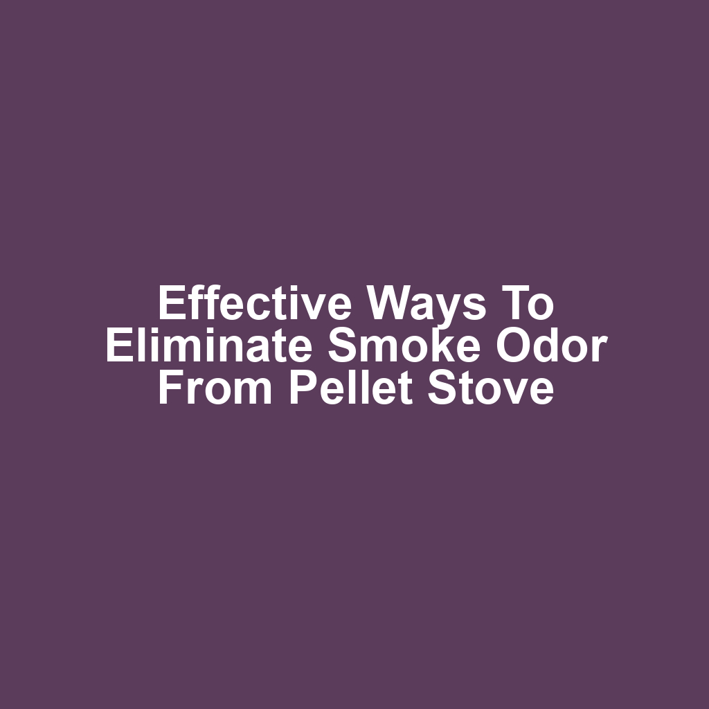 Effective ways to eliminate smoke odor from pellet stove