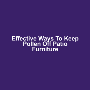 Effective Ways to Keep Pollen Off Patio Furniture