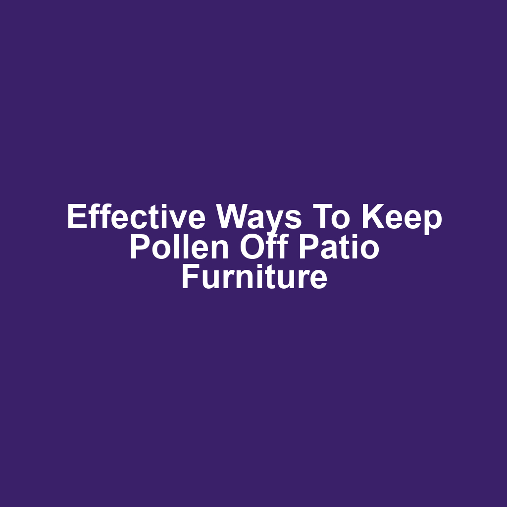 Effective Ways to Keep Pollen Off Patio Furniture