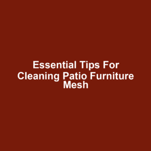 Essential Tips for Cleaning Patio Furniture Mesh