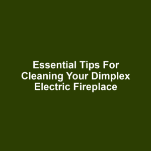 Essential Tips for Cleaning Your Dimplex Electric Fireplace
