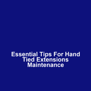 Essential Tips for Hand Tied Extensions Maintenance
