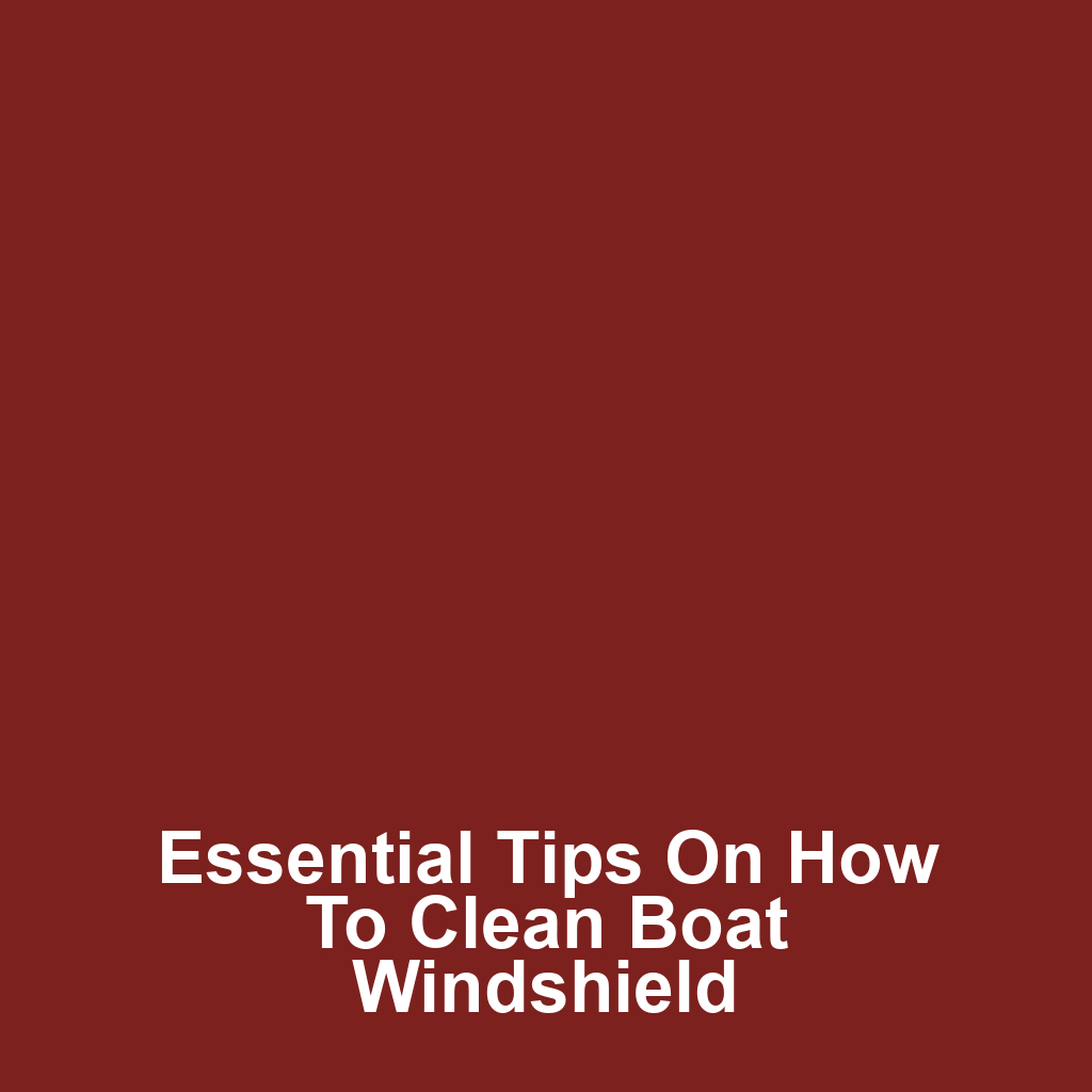 Essential Tips on How to Clean Boat Windshield