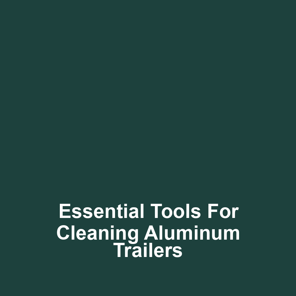 Essential Tools for Cleaning Aluminum Trailers