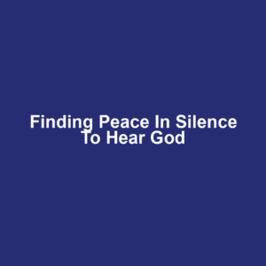 Finding Peace in Silence to Hear God