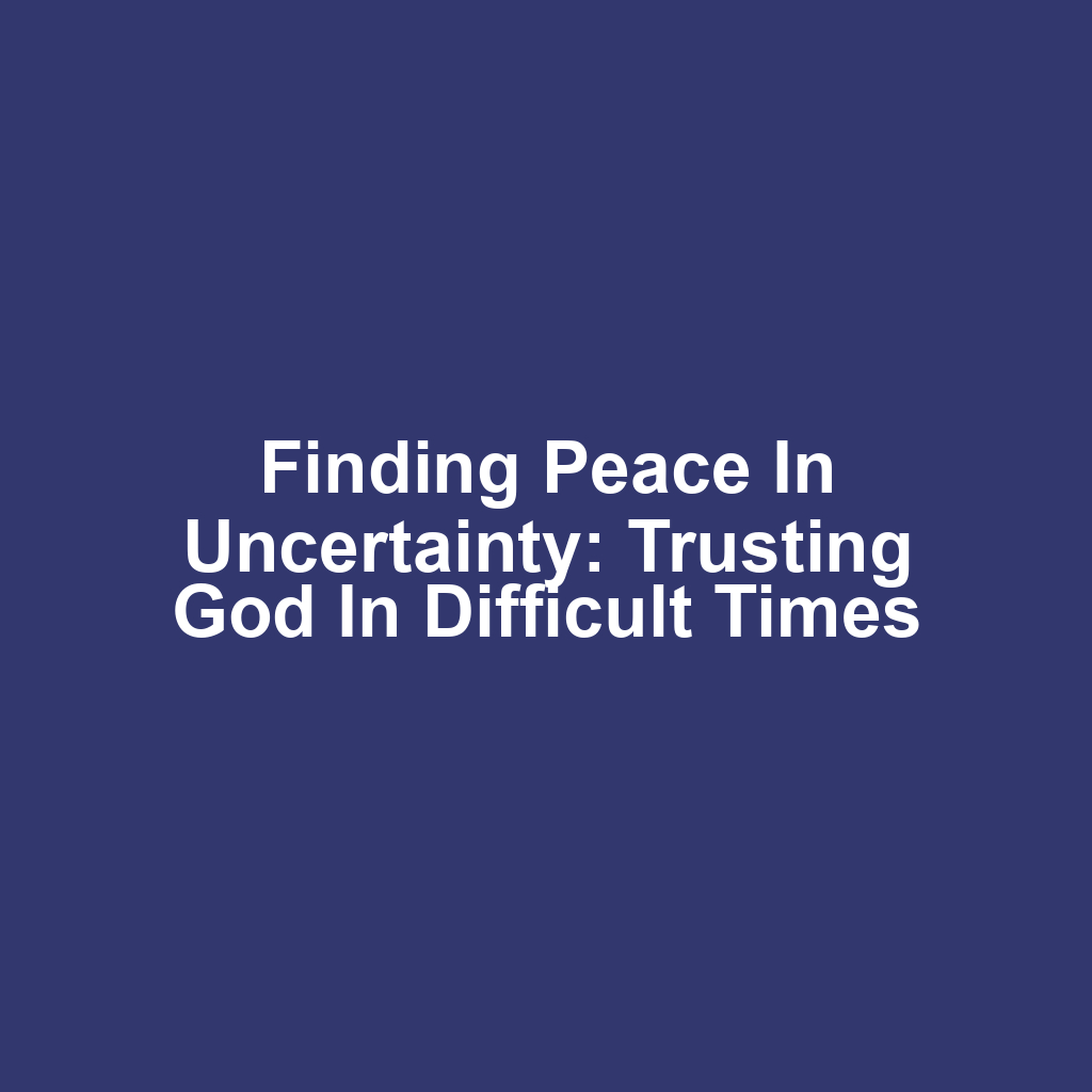Finding Peace in Uncertainty: Trusting God in Difficult Times