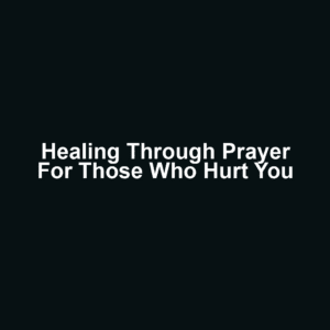 Healing Through Prayer for Those Who Hurt You